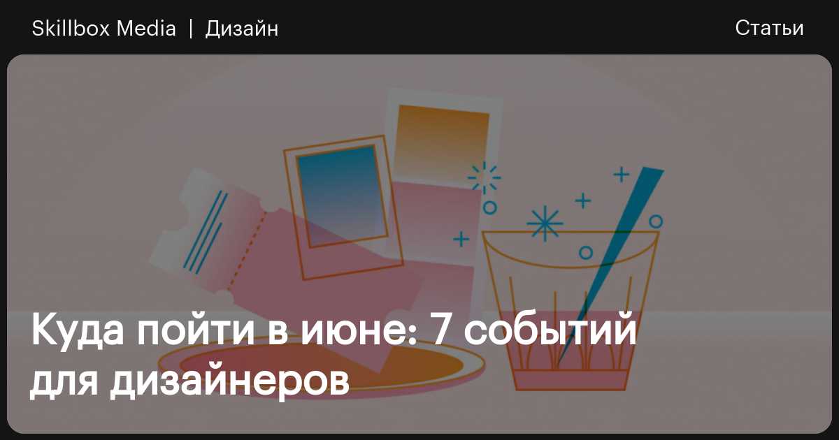 Куда пойти в июне: 7 событий для дизайнеров / Skillbox Media