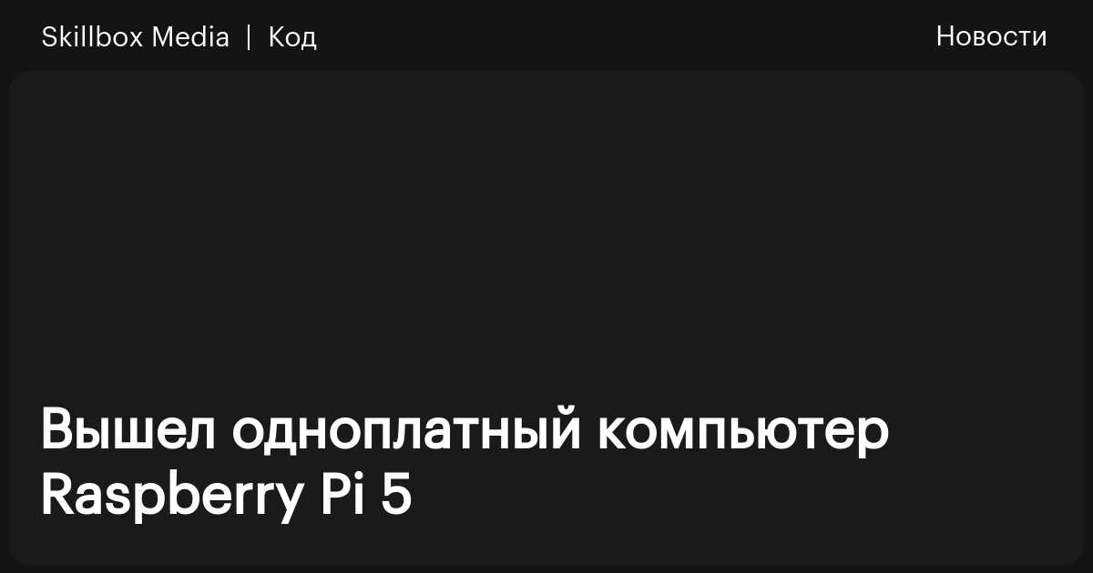 Вышел одноплатный компьютер Raspberry Pi 5 / Skillbox Media