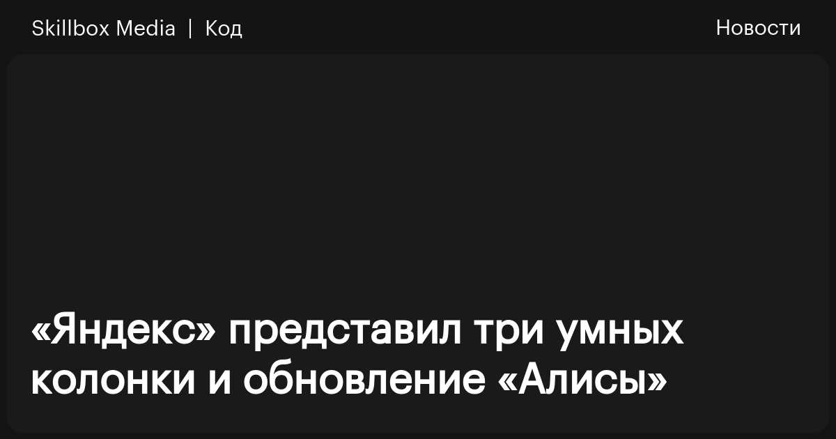 «Яндекс» представил три умных колонки и обновление «Алисы» / Skillbox Media