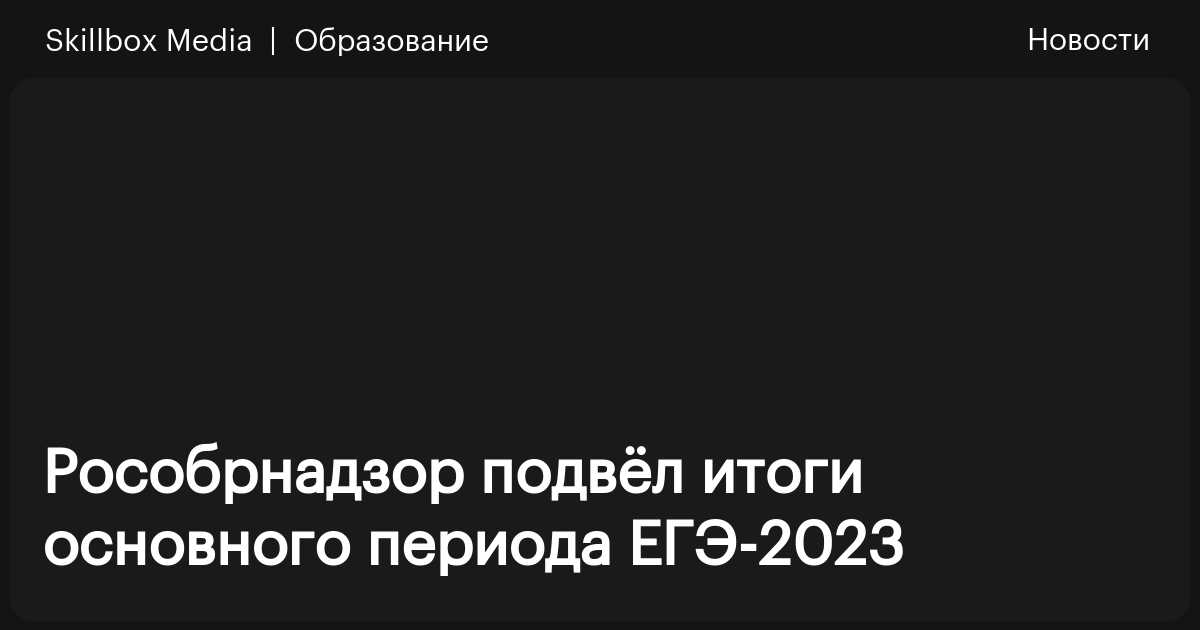 Рособрнадзор подвёл итоги основного периода ЕГЭ-2023 / Skillbox Media
