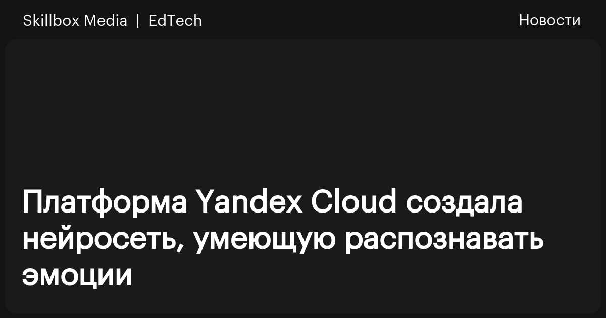 Платформа Yandex Cloud создала нейросеть, умеющую распознавать эмоции ...
