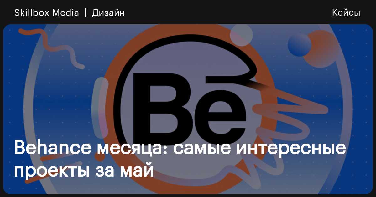 Behance месяца: самые интересные проекты за май / Skillbox Media
