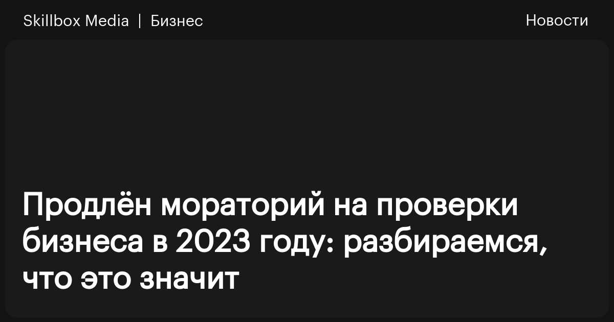 Мораторий на проверки бизнеса в 2023 году продлён: что это значит /  Skillbox Media