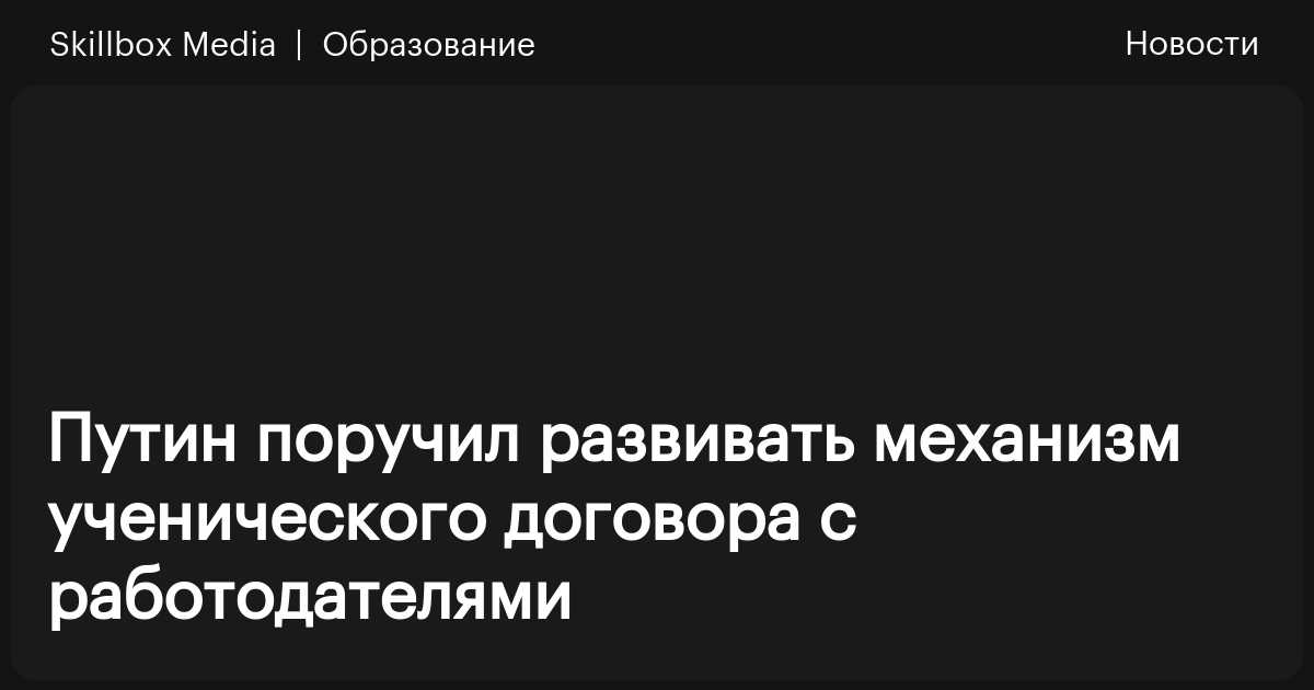 Путин поручил развивать механизм ученического договора с работодателями ...