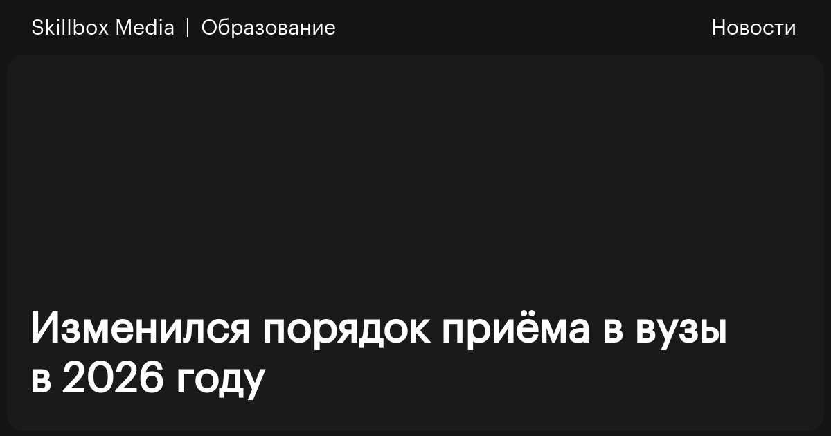 Изменился порядок приёма в вузы в 2026 году / Skillbox Media