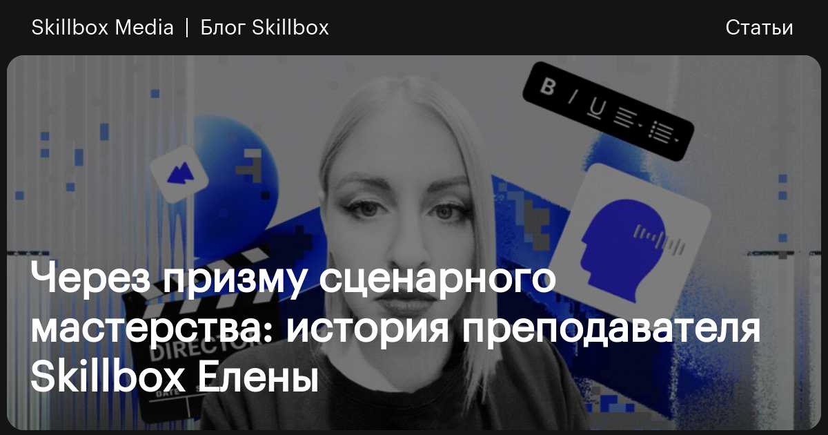 Через призму сценарного мастерства: история преподавателя Skillbox ...