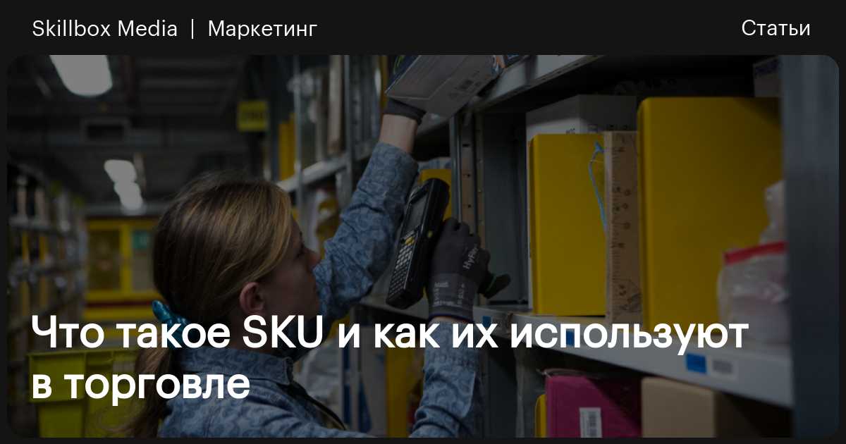 SKU: что это такое и зачем этот код нужен в торговле / Skillbox Media