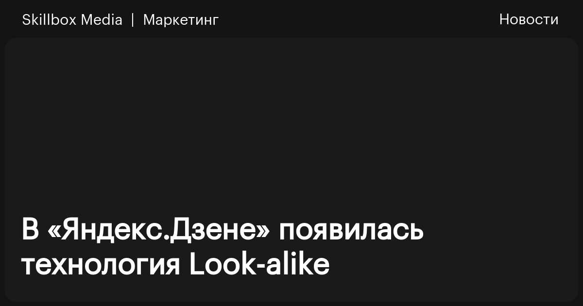 В «Яндекс.Дзене» появилась технология Look-alike / Skillbox Media