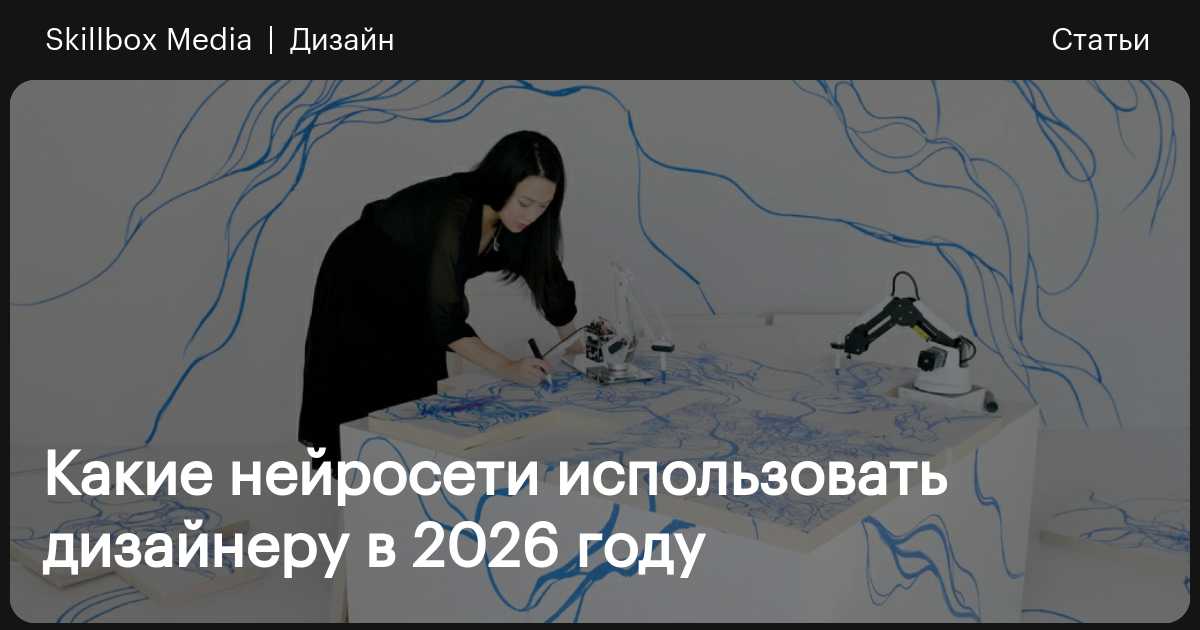 Какие нейросети использовать дизайнеру в 2026 году / Skillbox Media