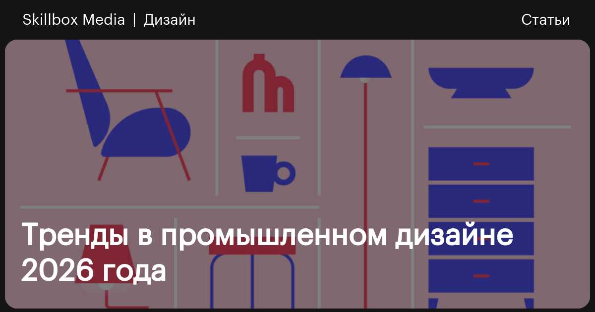 Тренды промышленного дизайна 2026 года / Skillbox Media