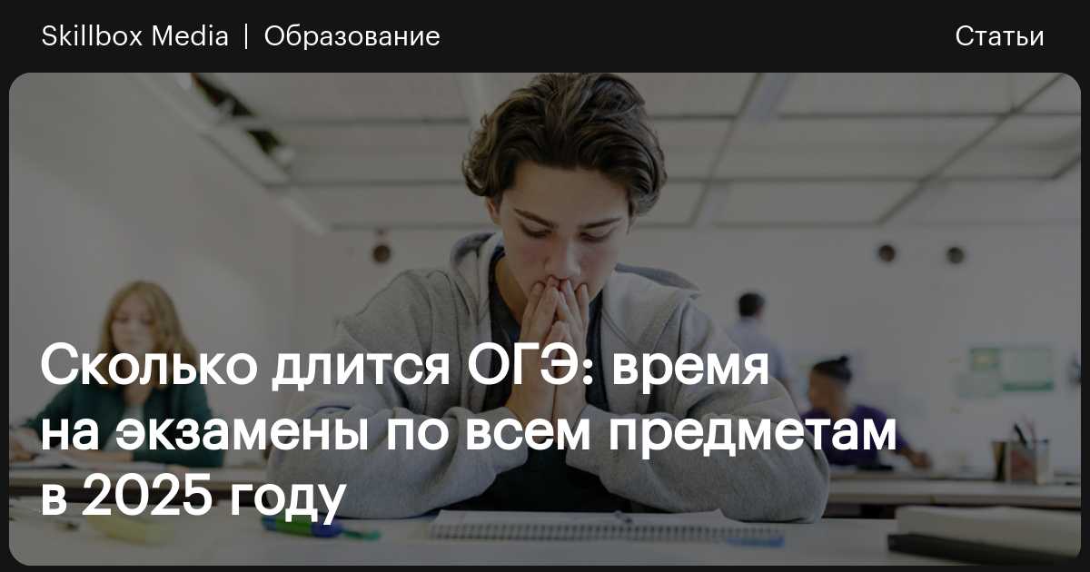 Сколько длится ОГЭ: время на экзамены по всем предметам в 2025 году ...