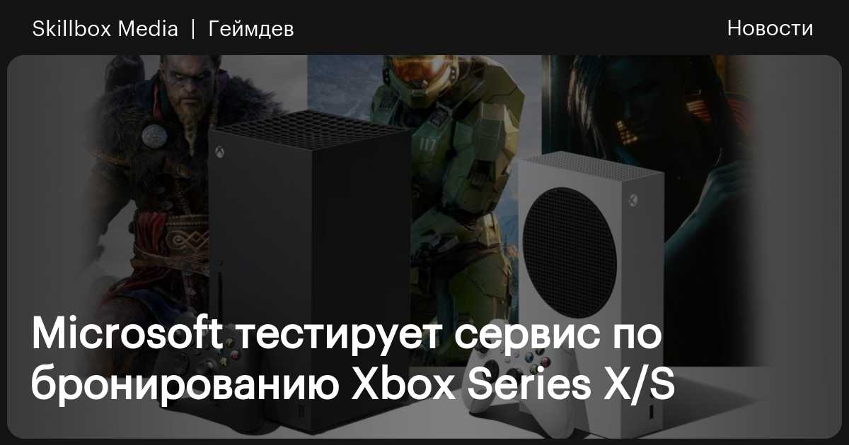 Microsoft тестирует сервис по бронированию Xbox Series X/S / Skillbox Media