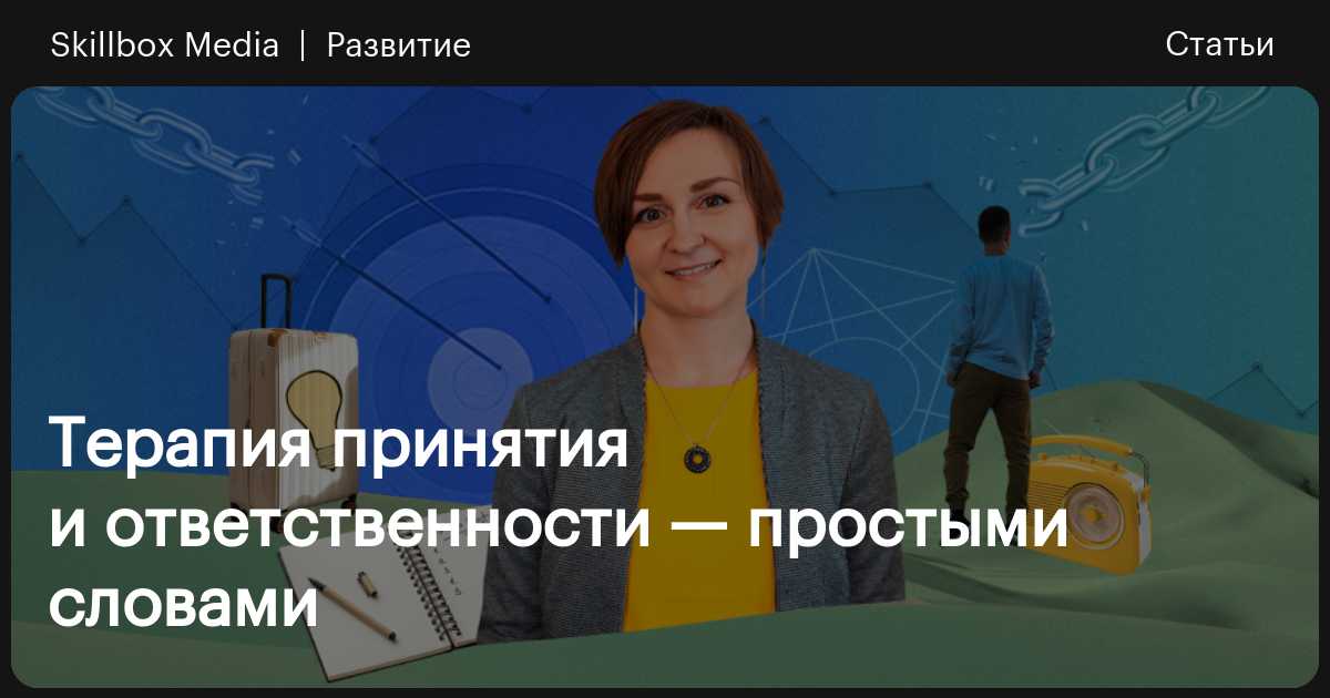Терапия принятия и ответственности — простыми словами / Skillbox Media