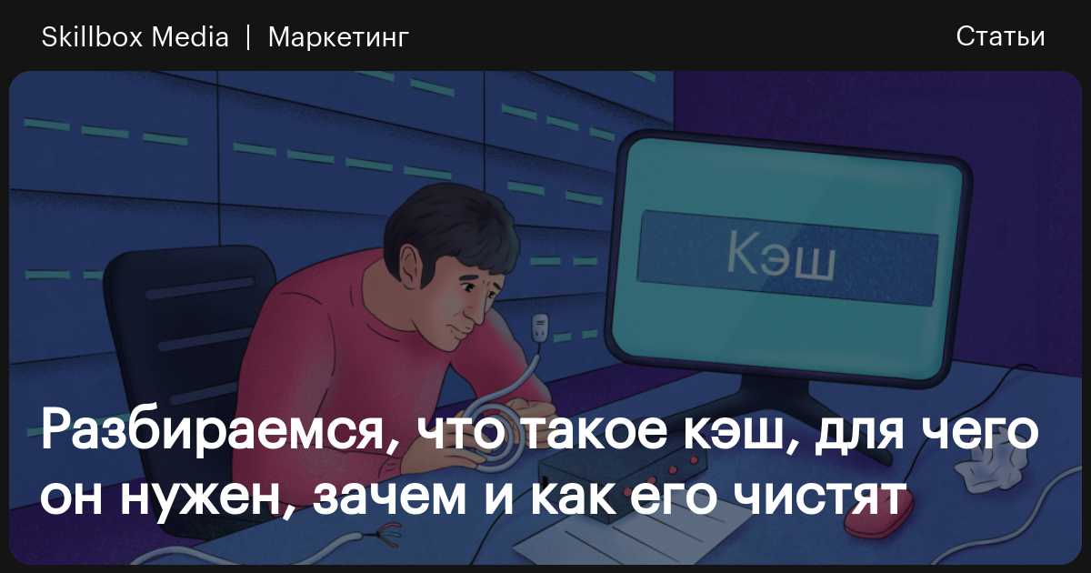 Кэш: что это простыми словами, что значит очистка памяти и как её сделать /  Skillbox Media