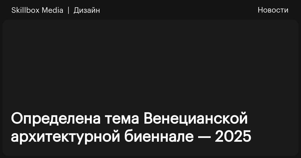 Определена тема Венецианской архитектурной биеннале — 2025 / Skillbox Media