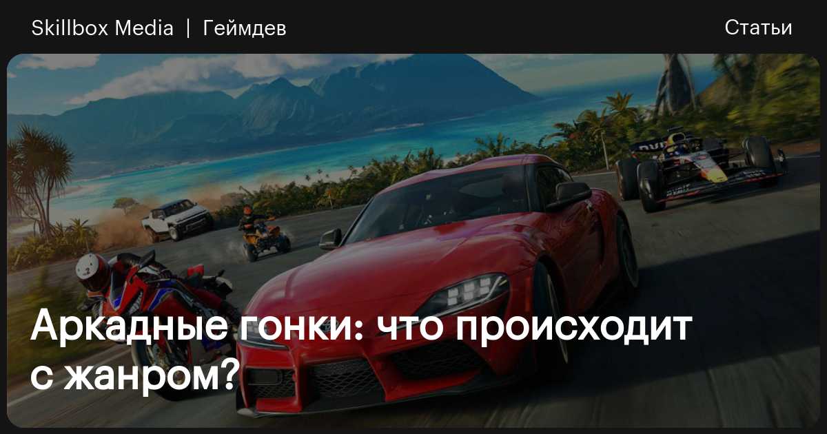 Аркадные гонки: что происходит с жанром? / Skillbox Media